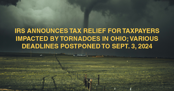 IRS ANNOUNCES TAX RELIEF FOR TAXPAYERS IMPACTED BY TORNADOES IN OHIO; VARIOUS DEADLINES POSTPONED TO SEPT. 3, 2024