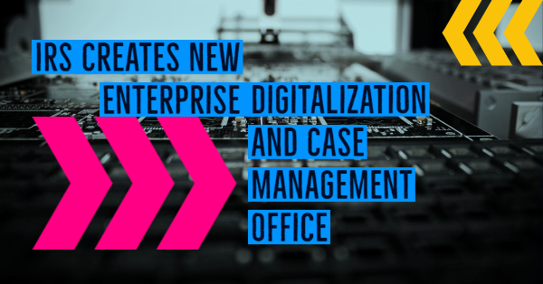 IRS Creates New Enterprise Digitalization and Case Management Office