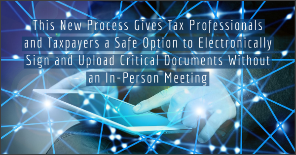 This New Process Gives Tax Professionals and Taxpayers a Safe Option to Electronically Sign and Upload Critical Documents Without an In-Person Meeting