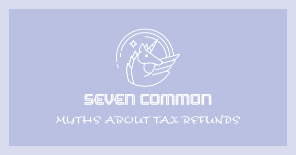 SEVEN COMMON MYTHS ABOUT TAX REFUNDS