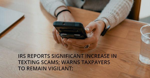 IRS REPORTS SIGNIFICANT INCREASE IN TEXTING SCAMS; WARNS TAXPAYERS TO REMAIN VIGILANT: