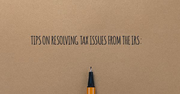 TIPS ON RESOLVING TAX ISSUES FROM THE IRS: