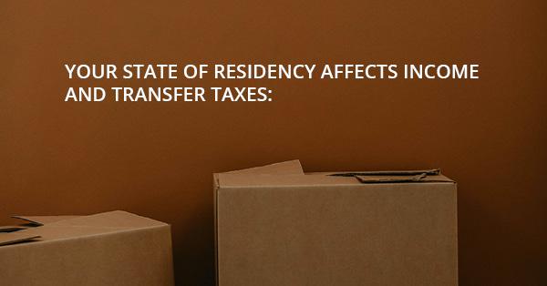 YOUR STATE OF RESIDENCY AFFECTS INCOME AND TRANSFER TAXES: