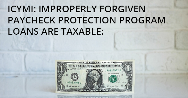 ICYMI: IMPROPERLY FORGIVEN PAYCHECK PROTECTION PROGRAM LOANS ARE TAXABLE: