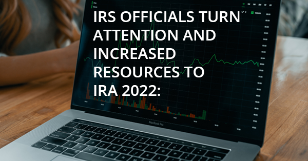 IRS OFFICIALS TURN ATTENTION AND INCREASED RESOURCES TO IRA 2022: