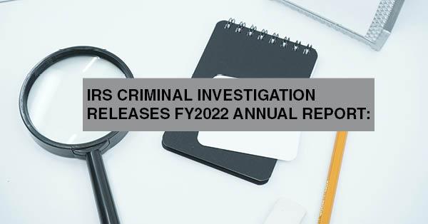 IRS CRIMINAL INVESTIGATION RELEASES FY2022 ANNUAL REPORT: