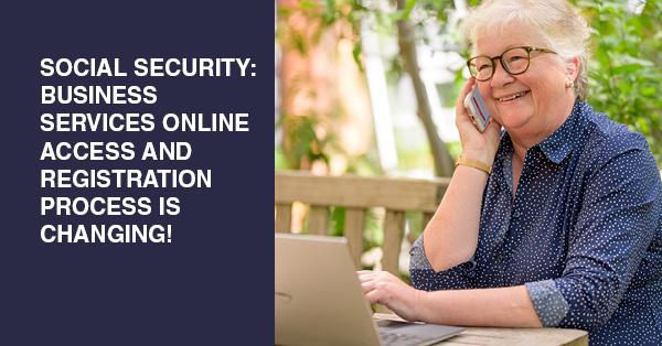 SOCIAL SECURITY: BUSINESS SERVICES ONLINE ACCESS AND REGISTRATION PROCESS IS CHANGING!