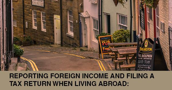 REPORTING FOREIGN INCOME AND FILING A TAX RETURN WHEN LIVING ABROAD: