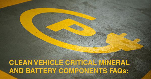 CLEAN VEHICLE CRITICAL MINERAL AND BATTERY COMPONENTS FAQs:
