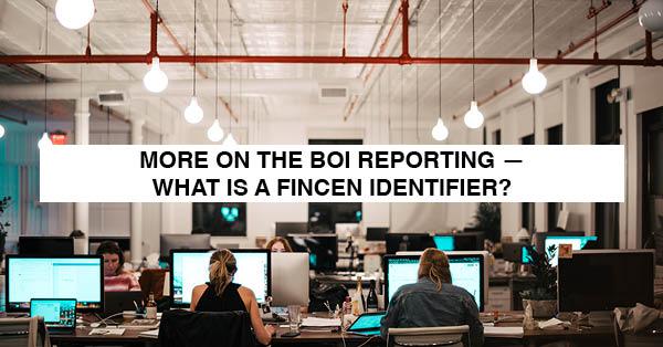 MORE ON THE BOI REPORTING – WHAT IS A FINCEN IDENTIFIER?