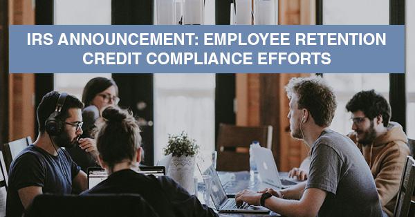 IRS ANNOUNCEMENT: EMPLOYEE RETENTION CREDIT COMPLIANCE EFFORTS
