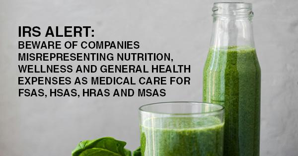 IRS ALERT: BEWARE OF COMPANIES MISREPRESENTING NUTRITION, WELLNESS AND GENERAL HEALTH EXPENSES AS MEDICAL CARE FOR FSAS, HSAS, HRAS AND MSAS