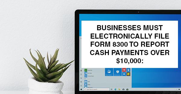 BUSINESSES MUST ELECTRONICALLY FILE FORM 8300 TO REPORT CASH PAYMENTS OVER $10,000: