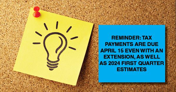REMINDER: TAX PAYMENTS ARE DUE APRIL 15 EVEN WITH AN EXTENSION, AS WELL AS 2024 FIRST QUARTER ESTIMATES