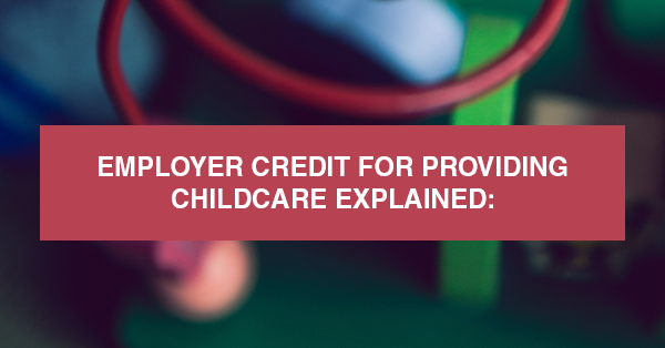 EMPLOYER CREDIT FOR PROVIDING CHILDCARE EXPLAINED: